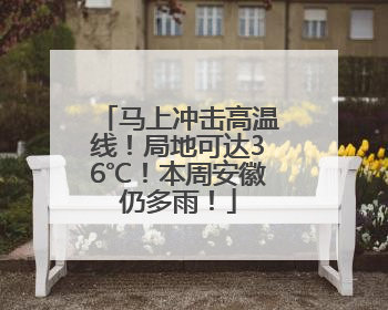 马上冲击高温线！局地可达36℃！本周安徽仍多雨！
